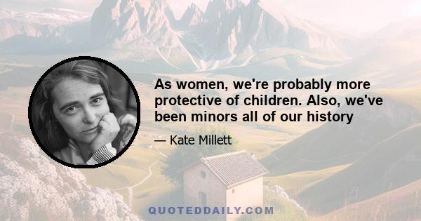 As women, we're probably more protective of children. Also, we've been minors all of our history