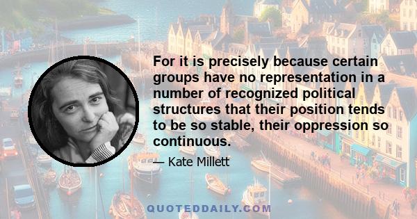 For it is precisely because certain groups have no representation in a number of recognized political structures that their position tends to be so stable, their oppression so continuous.