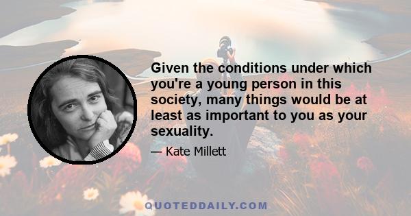 Given the conditions under which you're a young person in this society, many things would be at least as important to you as your sexuality.