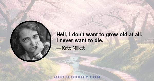 Hell, I don't want to grow old at all. I never want to die.