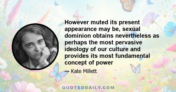 However muted its present appearance may be, sexual dominion obtains nevertheless as perhaps the most pervasive ideology of our culture and provides its most fundamental concept of power