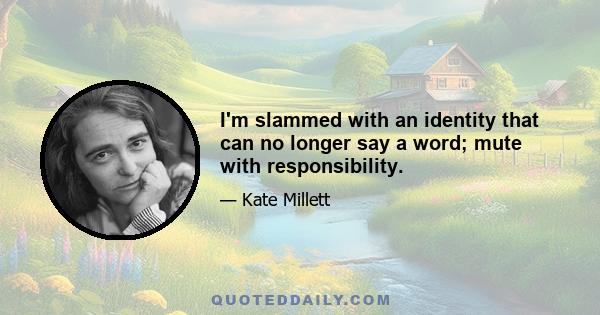 I'm slammed with an identity that can no longer say a word; mute with responsibility.