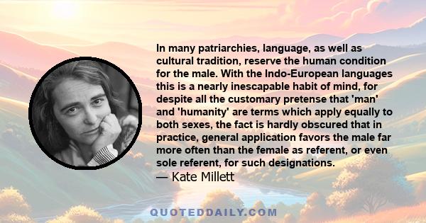 In many patriarchies, language, as well as cultural tradition, reserve the human condition for the male. With the Indo-European languages this is a nearly inescapable habit of mind, for despite all the customary