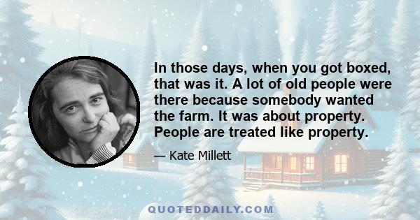 In those days, when you got boxed, that was it. A lot of old people were there because somebody wanted the farm. It was about property. People are treated like property.