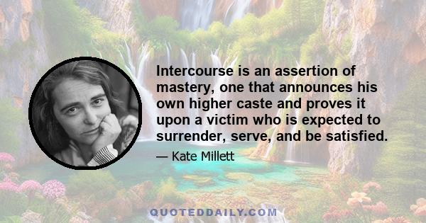 Intercourse is an assertion of mastery, one that announces his own higher caste and proves it upon a victim who is expected to surrender, serve, and be satisfied.