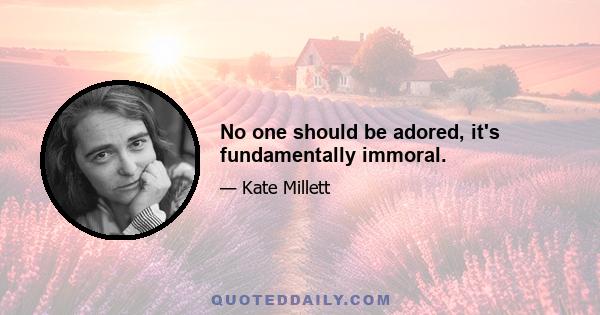 No one should be adored, it's fundamentally immoral.