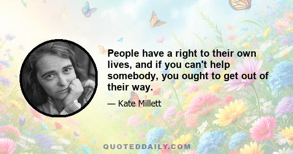 People have a right to their own lives, and if you can't help somebody, you ought to get out of their way.