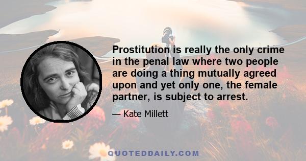 Prostitution is really the only crime in the penal law where two people are doing a thing mutually agreed upon and yet only one, the female partner, is subject to arrest.