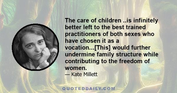 The care of children ..is infinitely better left to the best trained practitioners of both sexes who have chosen it as a vocation...[This] would further undermine family structure while contributing to the freedom of