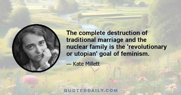 The complete destruction of traditional marriage and the nuclear family is the 'revolutionary or utopian' goal of feminism.