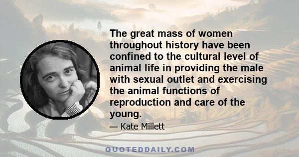 The great mass of women throughout history have been confined to the cultural level of animal life in providing the male with sexual outlet and exercising the animal functions of reproduction and care of the young.