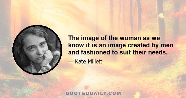 The image of the woman as we know it is an image created by men and fashioned to suit their needs.