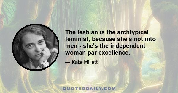 The lesbian is the archtypical feminist, because she's not into men - she's the independent woman par excellence.