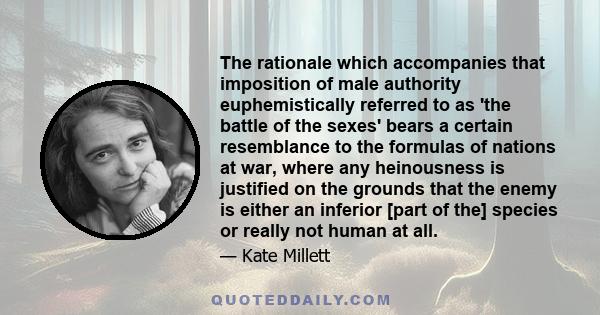 The rationale which accompanies that imposition of male authority euphemistically referred to as 'the battle of the sexes' bears a certain resemblance to the formulas of nations at war, where any heinousness is