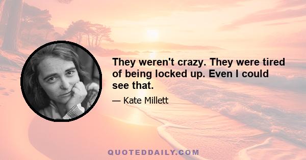 They weren't crazy. They were tired of being locked up. Even I could see that.