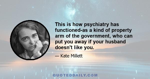 This is how psychiatry has functioned-as a kind of property arm of the government, who can put you away if your husband doesn't like you.