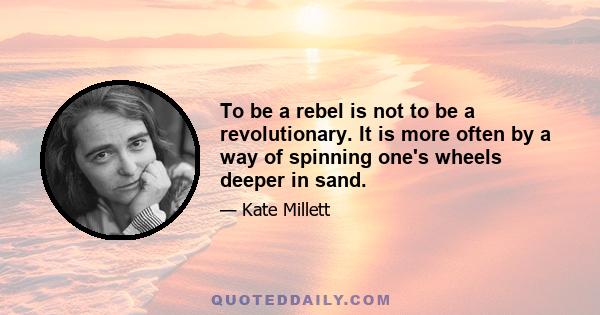 To be a rebel is not to be a revolutionary. It is more often by a way of spinning one's wheels deeper in sand.