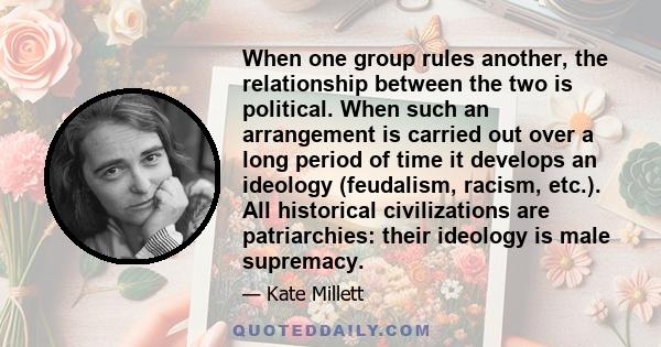 When one group rules another, the relationship between the two is political. When such an arrangement is carried out over a long period of time it develops an ideology (feudalism, racism, etc.). All historical