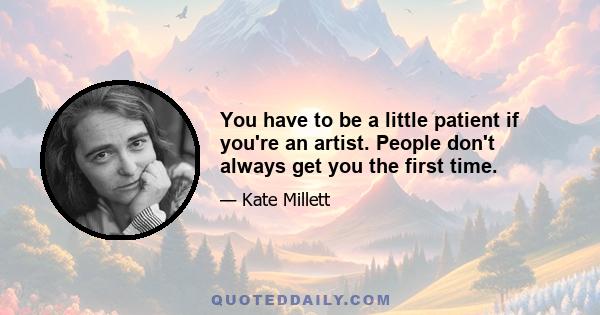 You have to be a little patient if you're an artist. People don't always get you the first time.