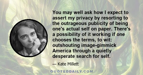 You may well ask how I expect to assert my privacy by resorting to the outrageous publicity of being one's actual self on paper. There's a possibility of it working if one chooses the terms, to wit: outshouting