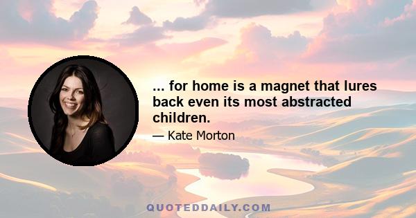 ... for home is a magnet that lures back even its most abstracted children.