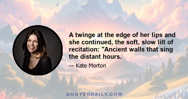 A twinge at the edge of her lips and she continued, the soft, slow lilt of recitation: Ancient walls that sing the distant hours.