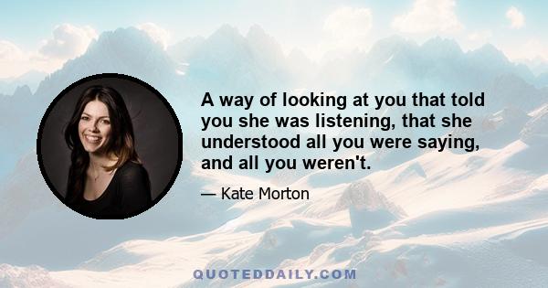 A way of looking at you that told you she was listening, that she understood all you were saying, and all you weren't.