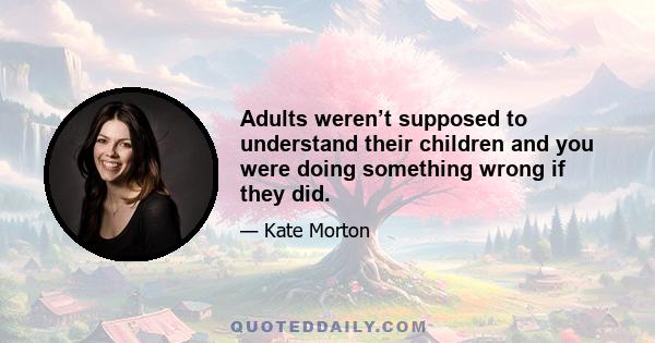 Adults weren’t supposed to understand their children and you were doing something wrong if they did.