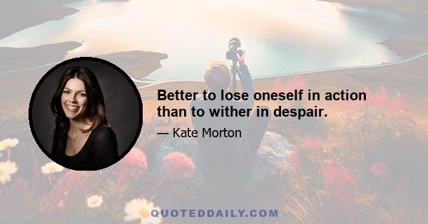 Better to lose oneself in action than to wither in despair.