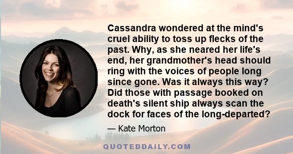 Cassandra wondered at the mind's cruel ability to toss up flecks of the past. Why, as she neared her life's end, her grandmother's head should ring with the voices of people long since gone. Was it always this way? Did