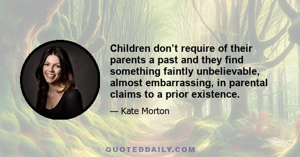 Children don’t require of their parents a past and they find something faintly unbelievable, almost embarrassing, in parental claims to a prior existence.