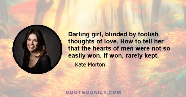 Darling girl, blinded by foolish thoughts of love. How to tell her that the hearts of men were not so easily won. If won, rarely kept.