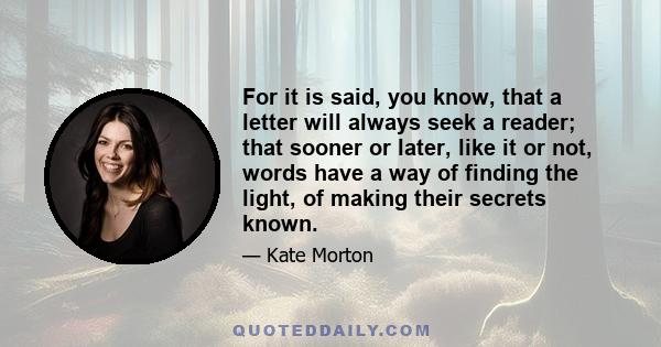 For it is said, you know, that a letter will always seek a reader; that sooner or later, like it or not, words have a way of finding the light, of making their secrets known.