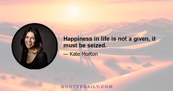 Happiness in life is not a given, it must be seized.