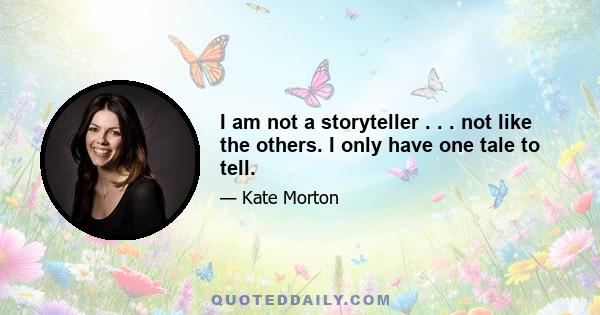 I am not a storyteller . . . not like the others. I only have one tale to tell.