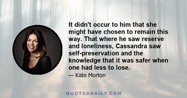 It didn't occur to him that she might have chosen to remain this way. That where he saw reserve and loneliness, Cassandra saw self-preservation and the knowledge that it was safer when one had less to lose.