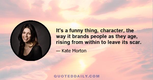 It's a funny thing, character, the way it brands people as they age, rising from within to leave its scar.