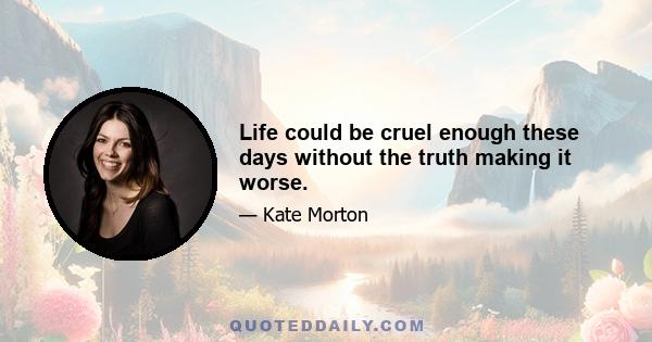 Life could be cruel enough these days without the truth making it worse.