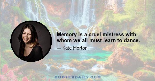 Memory is a cruel mistress with whom we all must learn to dance.