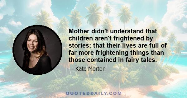 Mother didn't understand that children aren't frightened by stories; that their lives are full of far more frightening things than those contained in fairy tales.