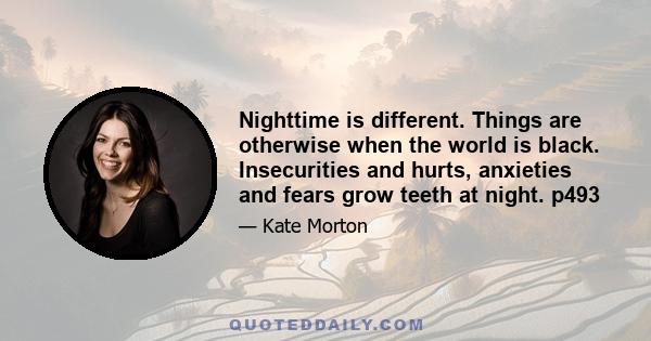 Nighttime is different. Things are otherwise when the world is black. Insecurities and hurts, anxieties and fears grow teeth at night. p493