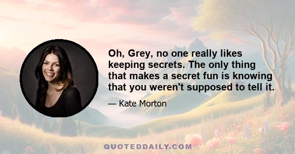 Oh, Grey, no one really likes keeping secrets. The only thing that makes a secret fun is knowing that you weren't supposed to tell it.