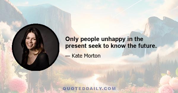 Only people unhappy in the present seek to know the future.