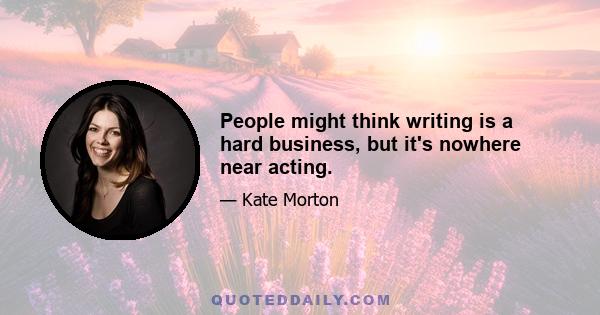 People might think writing is a hard business, but it's nowhere near acting.