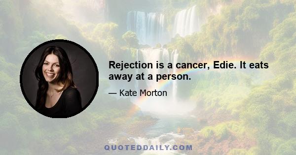 Rejection is a cancer, Edie. It eats away at a person.