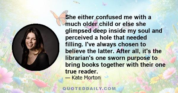 She either confused me with a much older child or else she glimpsed deep inside my soul and perceived a hole that needed filling. I've always chosen to believe the latter. After all, it's the librarian's one sworn