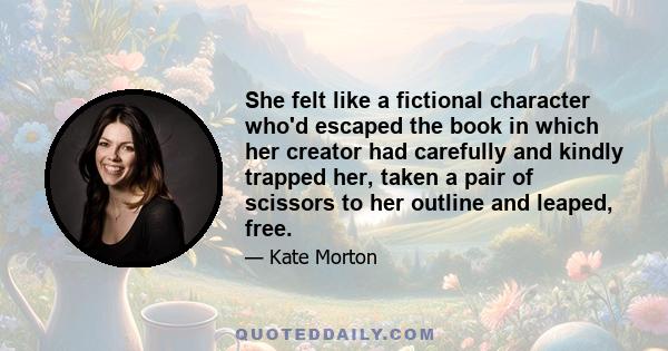 She felt like a fictional character who'd escaped the book in which her creator had carefully and kindly trapped her, taken a pair of scissors to her outline and leaped, free.