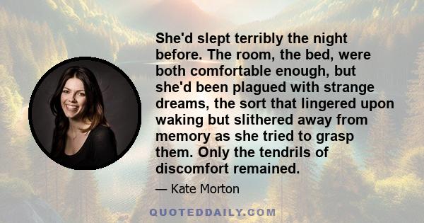 She'd slept terribly the night before. The room, the bed, were both comfortable enough, but she'd been plagued with strange dreams, the sort that lingered upon waking but slithered away from memory as she tried to grasp 