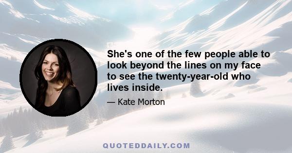 She's one of the few people able to look beyond the lines on my face to see the twenty-year-old who lives inside.