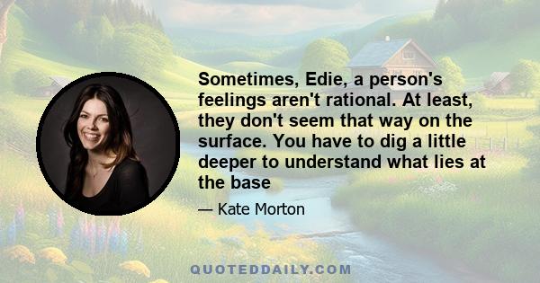 Sometimes, Edie, a person's feelings aren't rational. At least, they don't seem that way on the surface. You have to dig a little deeper to understand what lies at the base